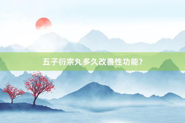 五子衍宗丸多久改善性功能？