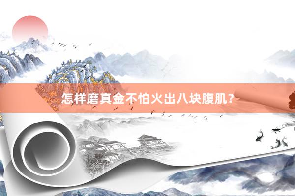 怎样磨真金不怕火出八块腹肌？