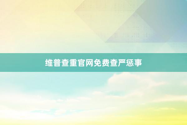 维普查重官网免费查严惩事
