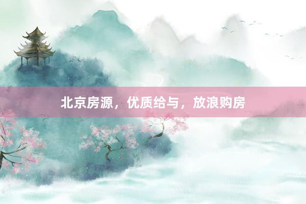 北京房源,优质给与,放浪购房