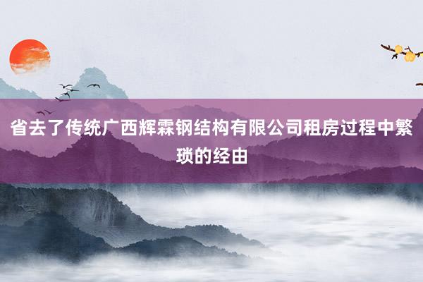省去了传统广西辉霖钢结构有限公司租房过程中繁琐的经由