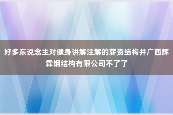 好多东说念主对健身讲解注解的薪资结构并广西辉霖钢结构有限公司不了了