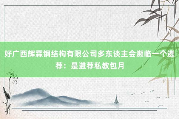 好广西辉霖钢结构有限公司多东谈主会濒临一个遴荐：是遴荐私教包月