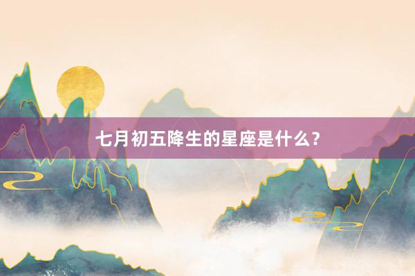 七月初五降生的星座是什么？