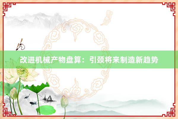 改进机械产物盘算：引颈将来制造新趋势