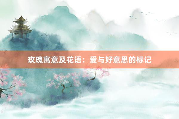 玫瑰寓意及花语:爱与好意思的标记
